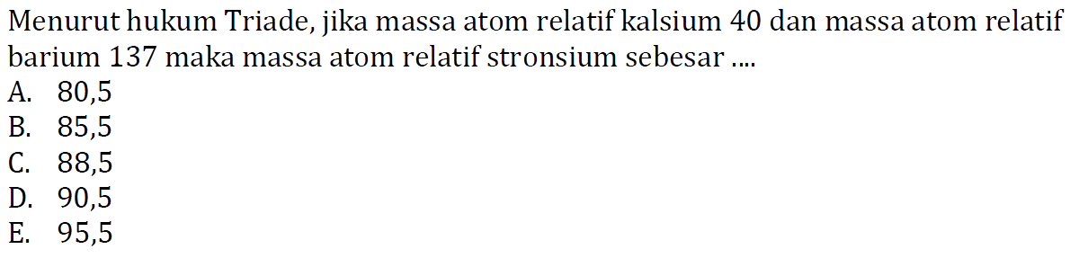 Menurut hukum Triade, jika massa atom relatif kalsium 40 dan massa atom relatif barium 137 maka massa atom relatif stronsium sebesar ....