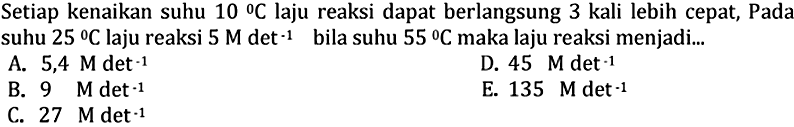 Setiap kenaikan suhu  10  C  laju reaksi dapat berlangsung  3 kali  lebih cepat, Pada suhu  25 C  laju reaksi  5 M  det^(-1)  bila suhu  55 C  maka laju reaksi menjadi...