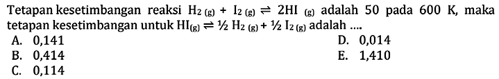 Tetapan kesetimbangan reaksi H2(g) + I2(g) <=> 2HI(g) adalah 50 pada 600 K, maka tetapan kesetimbangan untuk HI(g) <=> 1/2 H2(g) + 1/2 I2(g) adalah .... 