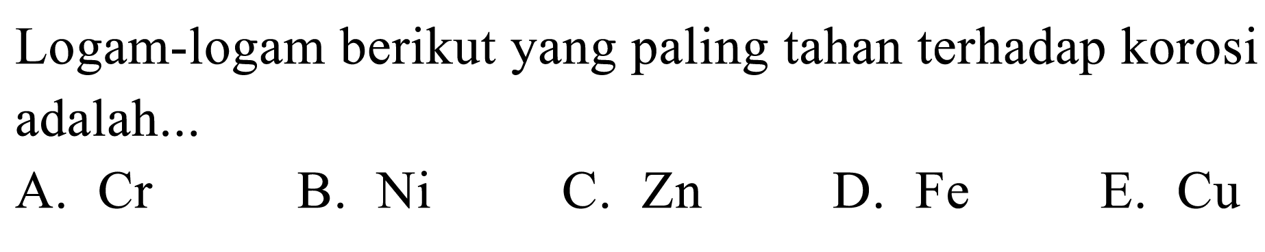 Logam-logam berikut yang paling tahan terhadap korosi adalah... A. Cr B. Ni C. Zn D. Fe E. Cu