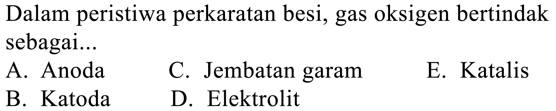 Dalam peristiwa perkaratan besi, gas oksigen bertindak sebagai...
A. Anoda
C. Jembatan garam
E. Katalis
B. Katoda
D. Elektrolit