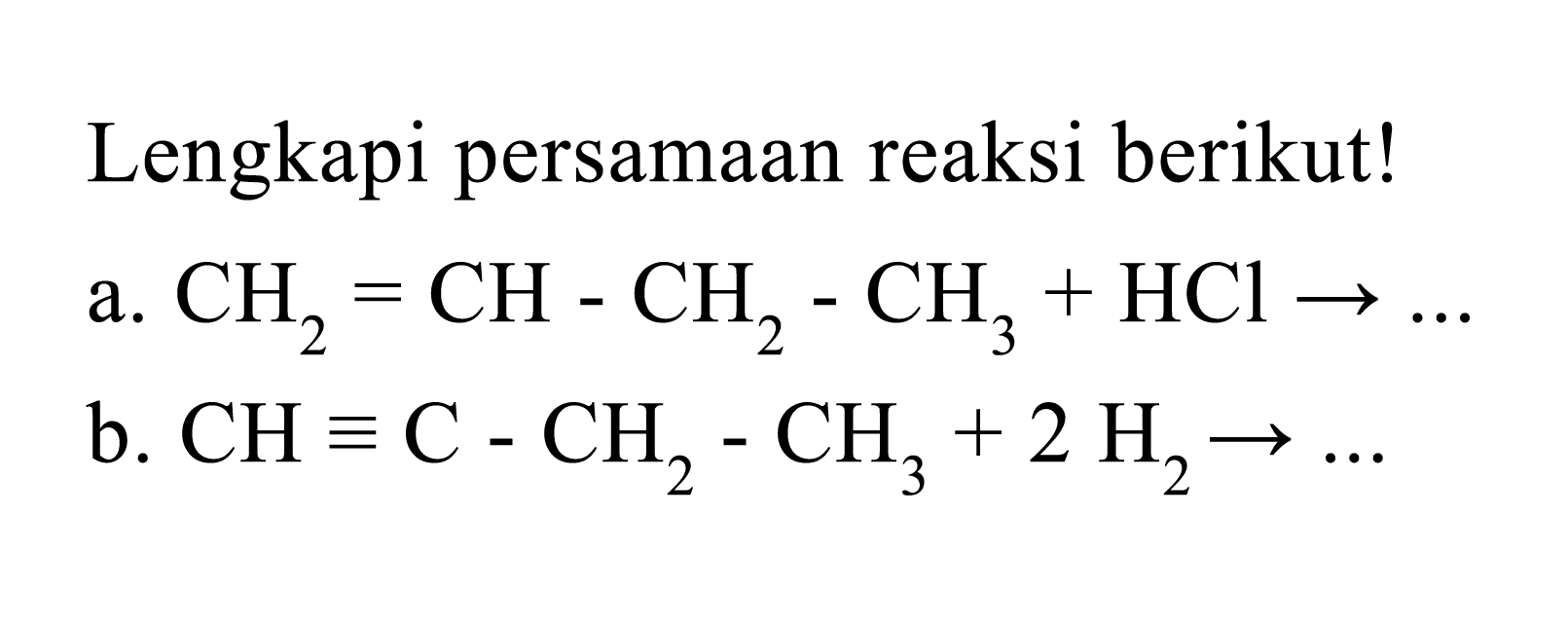 Lengkapi persamaan reaksi berikut! a. CH2=CH-CH2-CH3 + HCI -> ... b. CH=C-CH2-CH3 + 2 H2 -> ...