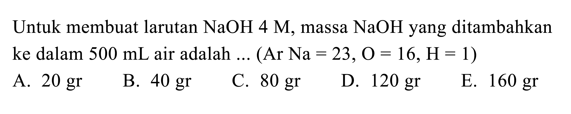 Untuk membuat larutan NaOH 4 M, massa NaOH yang ditambahkan ke dalam 500 mL air adalah ... (Ar Na = 23, O = 16, H = 1) 
