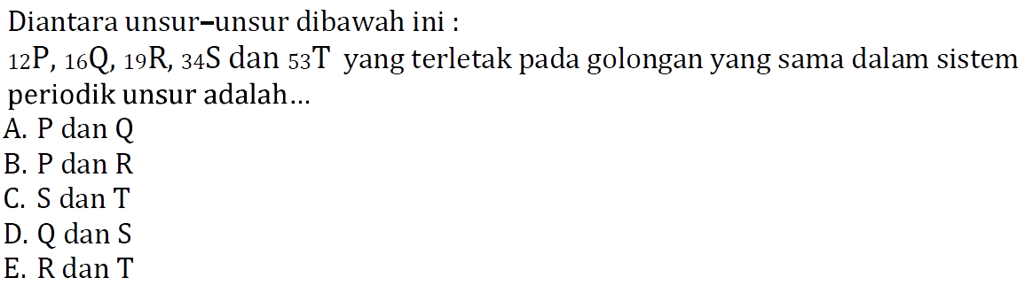 Diantara unsur-unsur dibawah ini :
12P, 16Q, 19R, 34S dan 53T yang terletak pada golongan yang sama dalam sistem periodik unsur adalah...
