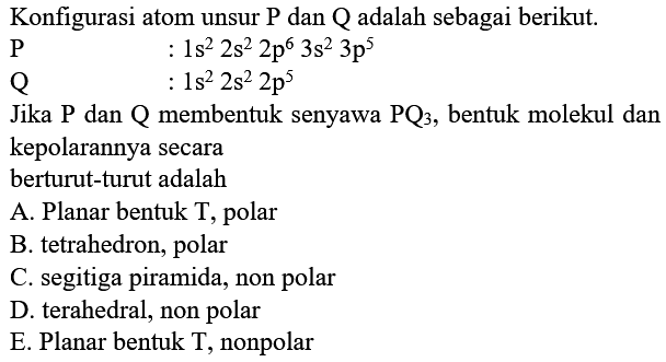 Konfigurasi atom unsur P dan Q adalah sebagai berikut. P: 1s^2 2s^2 2p^6 3s^2 3p^5  Q: 1s^2 2s^2 2p^5  Jika P dan Q membentuk senyawa PQ3, bentuk molekul dan kepolarannya secara berturut-turut adalah