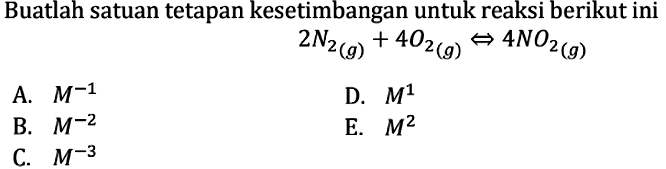 Buatlah satuan tetapan kesetimbangan untuk reaksi berikut ini 2 N2(g)+4 O2(g) <=> 4 NO2(g)