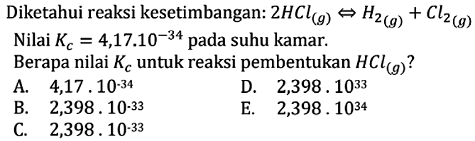 Diketahui reaksi kesetimbangan: 2HCl(g) <=> H2(g) + Cl2(g) Nilai Kc=4,17.10^(-34) pada suhu kamar.Berapa nilai Kc untuk reaksi pembentukan HCl(g)? 