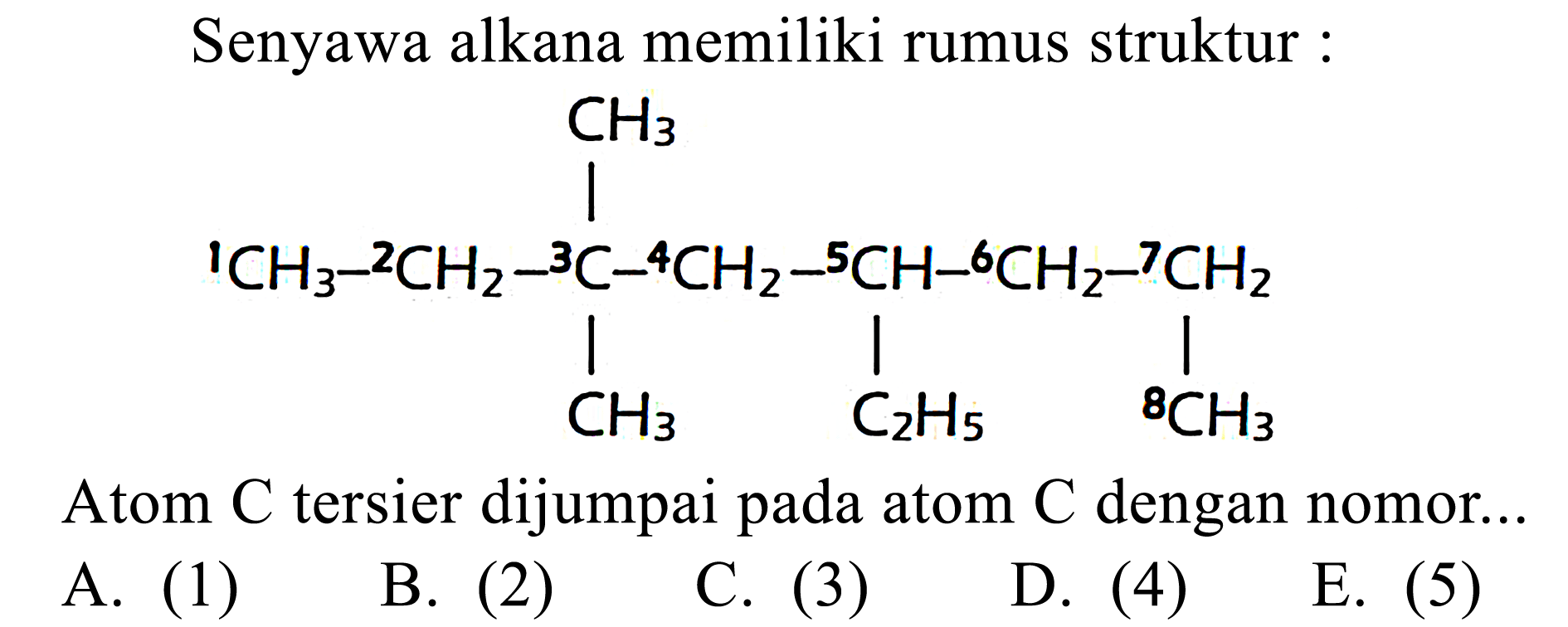 Senyawa alkana memiliki rumus struktur : CH3 |1CH3-2CH2-3C-4CH2-5CH-6CH2-7CH2 |CH3 C2H5 8CH3 Atom C tersier dijumpai pada atom C dengan nomor... 