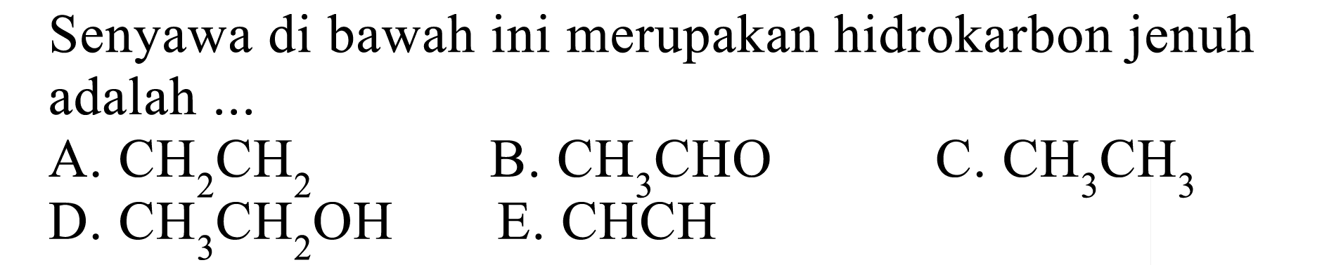 Senyawa di bawah ini merupakan hidrokarbon jenuh adalah 
A. CH2CH2 B. CH3CHO C. CH3CH3 D. CH3CH2OH E. CHCH 