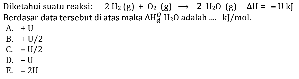 Diketahui suatu reaksi: 2H2(g)+O2(g)->2H2O(g) segitiga H=-U kJ Berdasar data tersebut di atas maka  segitigaHd^O H2O adalah ....  kJ/mol. 