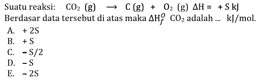 Suatu reaksi: CO2(g)->C(g)+O2(g) delta H=+S kJ  Berdasar data tersebut di atas maka delta Hf CO2 adalah ...  kJ/mol. 