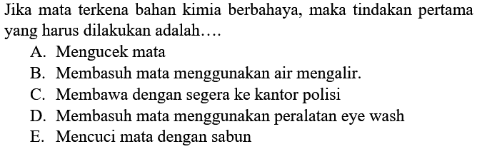 Jika mata terkena bahan kimia berbahaya, maka tindakan pertama yang harus dilakukan adalah....