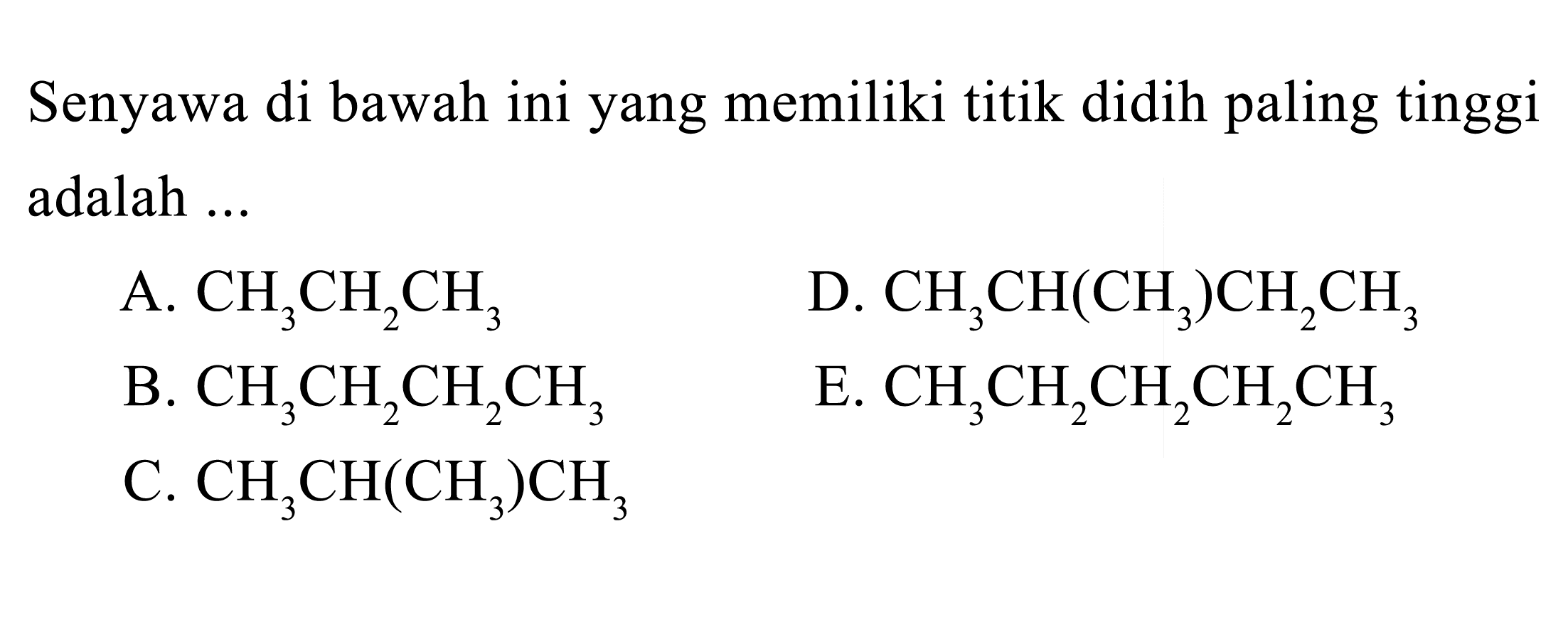 Senyawa di bawah ini yang memiliki titik didih paling tinggi adalah ...A.  CH3CH2CH3 D.  CH3CH(CH3)CH2CH3 B.  CH3CH2CH2CH3 E.  CH3CH2CH2CH2CH3 C.  CH3CH(CH3)CH3 