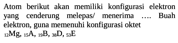 Atom berikut akan memiliki konfigurasi elektron yang cenderung melepas/ menerima .... Buah elektron, guna memenuhi konfigurasi oktet 
12 Mg, 15 A, 19 B, 38 D, 53 E