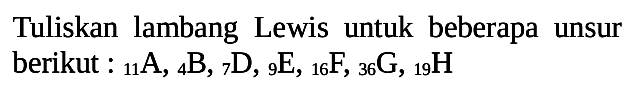 Tuliskan lambang Lewis untuk beberapa unsur berikut: 11 A, 4 B, 7 D, 9 E, 16 F, 36 G, 19 H