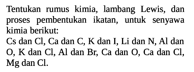 Tentukan rumus kimia, lambang Lewis, dan proses pembentukan ikatan, untuk senyawa kimia berikut: Cs dan Cl, Ca dan C, K dan I, Li dan N, Al dan O, K dan Cl, Al dan Br, Ca dan O, Ca dan Cl, Mg dan Cl.