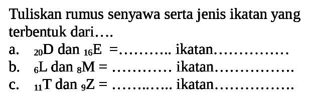 Tuliskan rumus senyawa serta jenis ikatan yang terbentuk dari.... 
a. 20 D dan 16 E = ... ikatan .... 
b. 6 L dan 8 M = ... ikatan .... 
c. 11 T dan 9 Z = ... ikatan ....