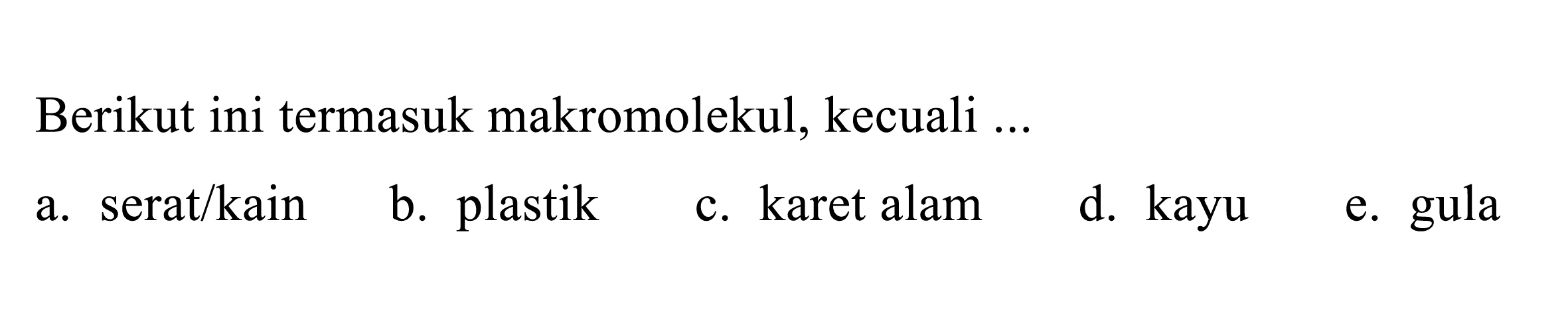 Berikut ini termasuk makromolekul, kecuali ...
a. serat/kain
b. plastik
c. karet alam
d. kayu
e. gula