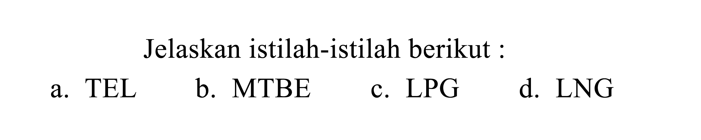 Jelaskan istilah-istilah berikut :
a. TEL
b. MTBE
c. LPG
d. LNG 