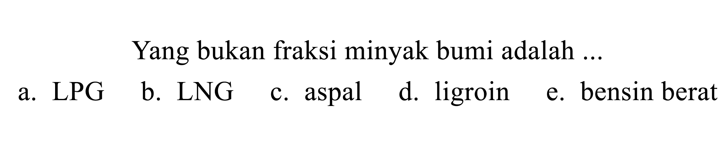 Yang bukan fraksi minyak bumi adalah ... 
a. LPG 
b. LNG 
c. aspal 
d. ligroin 
e. bensin berat