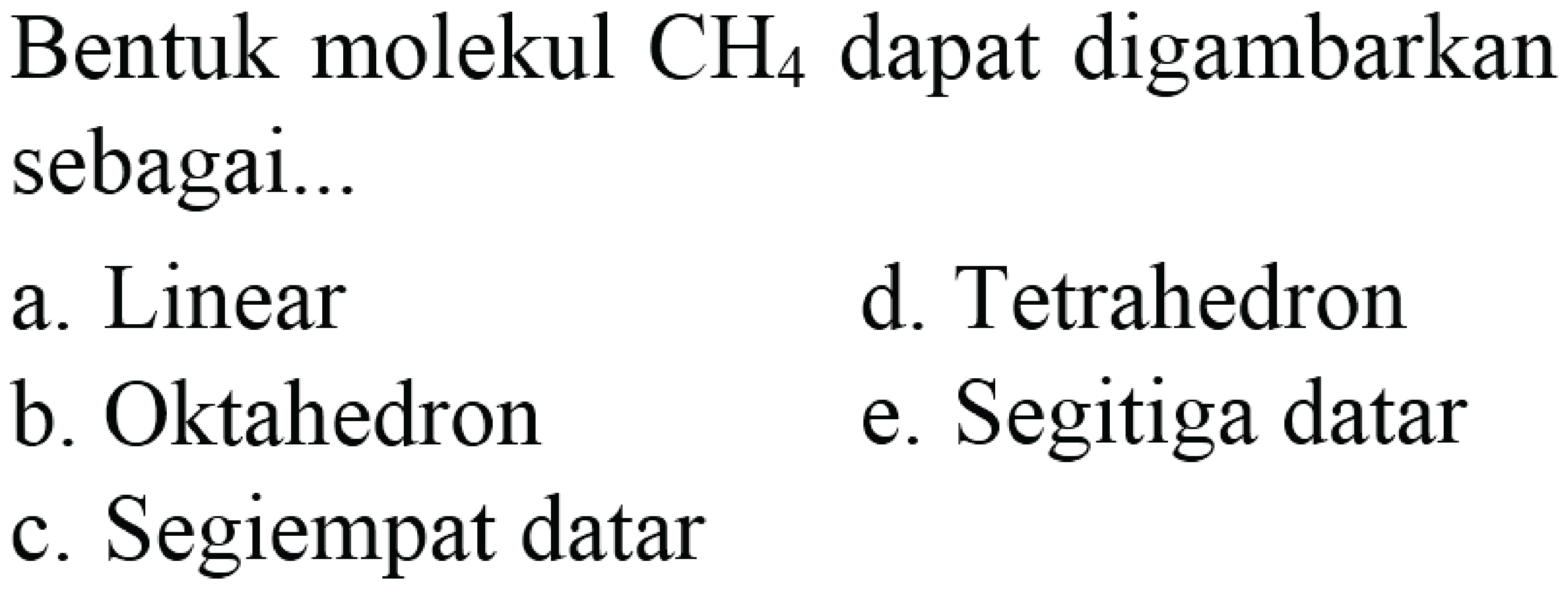 Bentuk molekul  CH4  dapat digambarkan sebagai...
a. Linear
d. Tetrahedron
b. Oktahedron
e. Segitiga datar
c. Segiempat datar