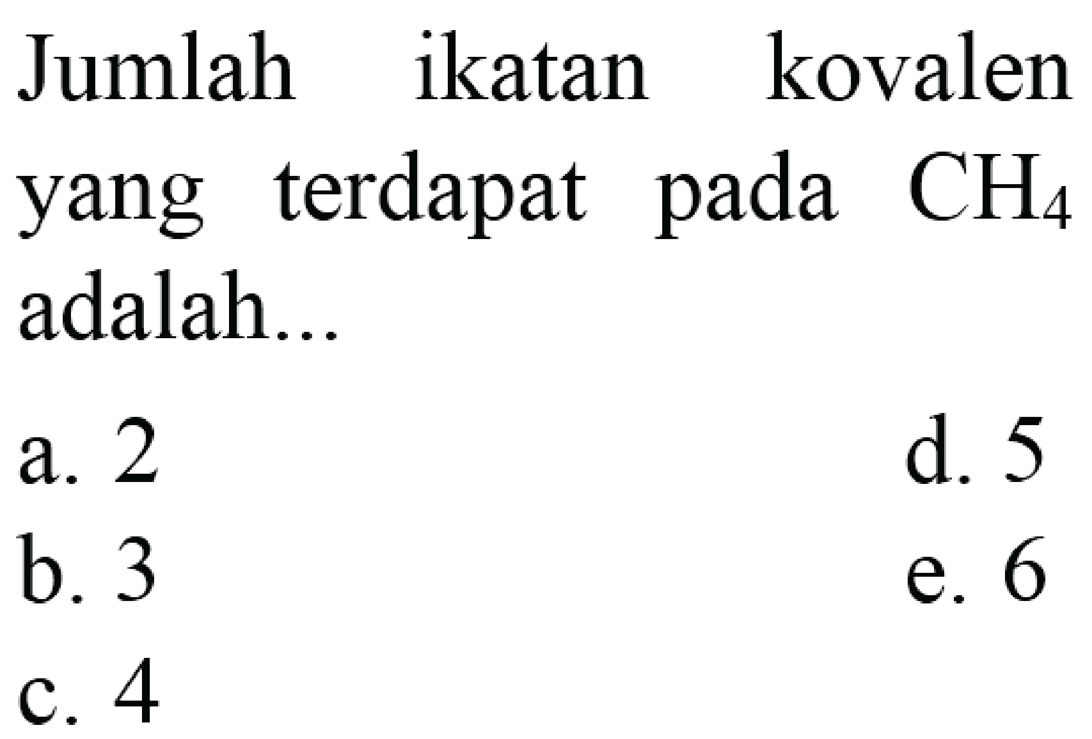 Jumlah ikatan kovalen yang terdapat pada  CH4  adalah...
a. 2
d. 5
b. 3
e. 6
c. 4