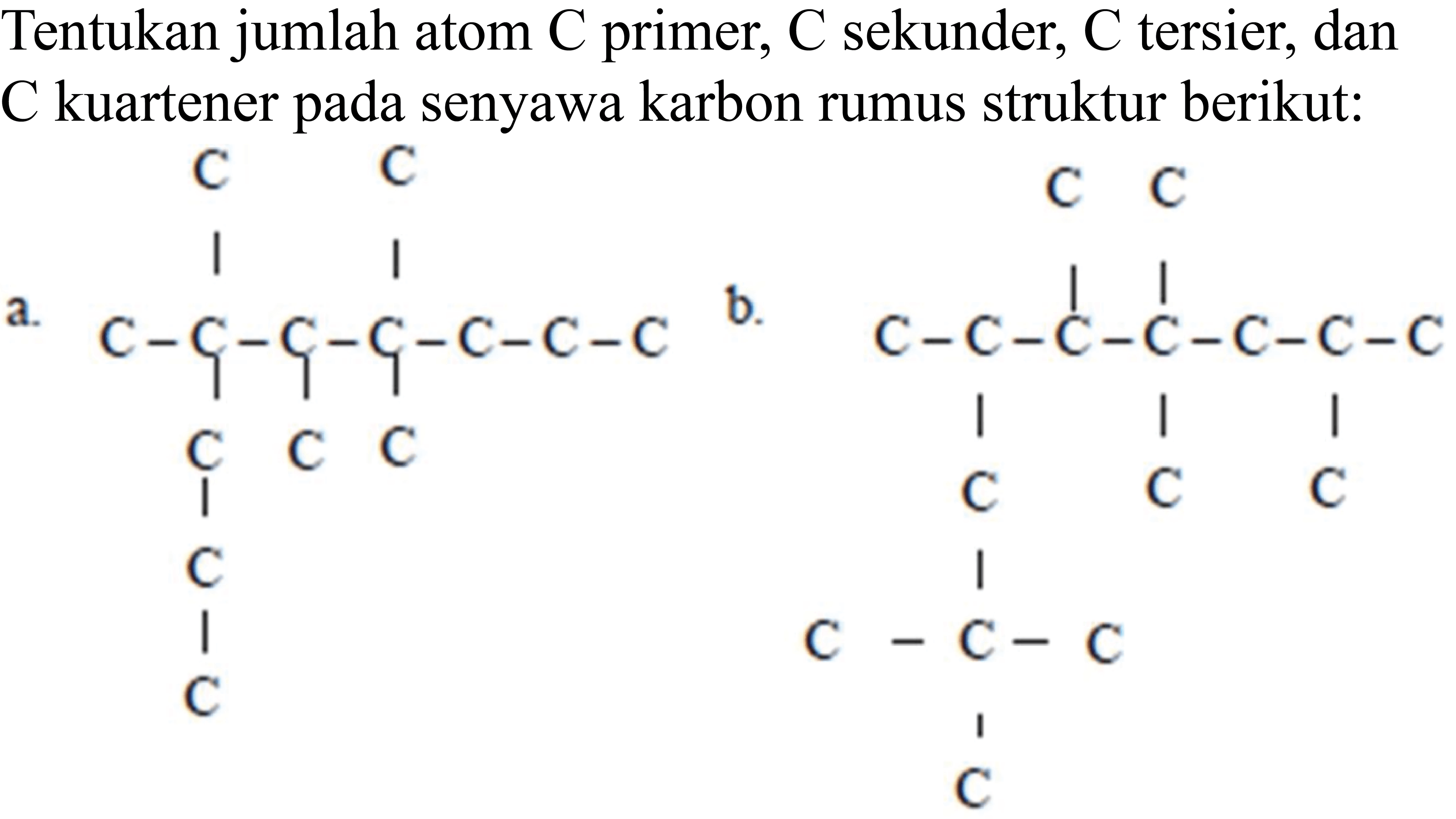 Tentukan jumlah atom C primer, C sekunder, C tersier, dan C kuartener pada senyawa karbon rumus struktur berikut: a. C-C-C-C-C-C-C C C C C C C C b. C-C-C-C-C-C-C C C C C C C-C-C C