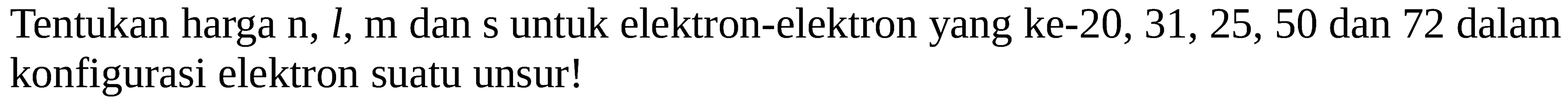 Tentukan harga n, l, m dan s untuk elektron-elektron yang ke-20, 31, 25, 50 dan 72 dalam konfigurasi elektron suatu unsur!