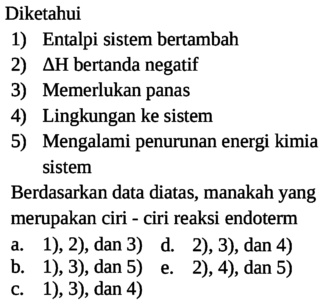 Diketahui 1) Entalpi sistem bertambah 2) delta H bertanda negatif 3) Memerlukan panas 4) Lingkungan ke sistem 5) Mengalami penurunan energi kimia sistem Berdasarkan data diatas, manakah yang merupakan ciri - ciri reaksi endoterm