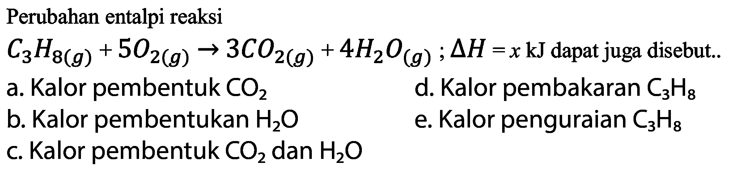 Perubahan entalpi reaksi C3H8(g)+5O2(g) -> 3CO2(g)+4H2O(g) ; segitiga H=x kJ dapat juga disebut.. a. Kalor pembentuk CO2 b. Kalor pembentukan H2O c. Kalor pembentuk CO2 dan H2O d. Kalor pembakaran C3H8 e. Kalor penguraian C3H8 