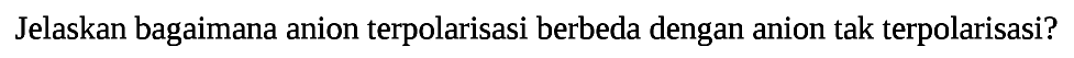 Jelaskan bagaimana anion terpolarisasi berbeda dengan anion tak terpolarisasi? 