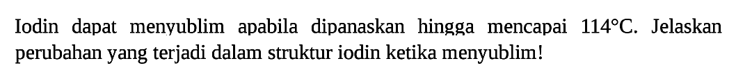 Iodin dapat menyublim apabila dipanaskan hingga mencapai  114 C . Jelaskan perubahan yang terjadi dalam struktur iodin ketika menyublim!