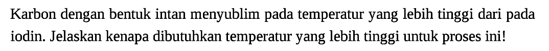 Karbon dengan bentuk intan menyublim pada temperatur yang lebih tinggi dari pada iodin. Jelaskan kenapa dibutuhkan temperatur yang lebih tinggi untuk proses ini!