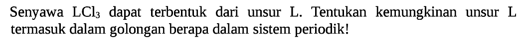 Senyawa LCl3 dapat terbentuk dari unsur L. Tentukan kemungkinan unsur L termasuk dalam golongan berapa dalam sistem periodik!