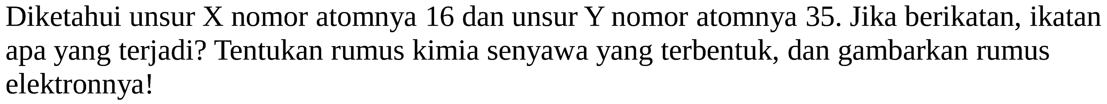 Diketahui unsur X nomor atomnya 16 dan unsur Y nomor atomnya 35. Jika berikatan, ikatan apa yang terjadi? Tentukan rumus kimia senyawa yang terbentuk, dan gambarkan rumus elektronnya!