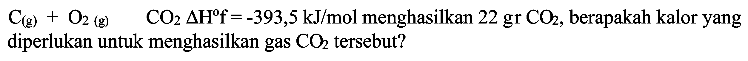 C(g) + O2(g) -> CO2 delta Hf=-393,5 kJ/mol menghasilkan 22 gr CO2, berapakah kalor yang diperlukan untuk menghasilkan gas CO2 tersebut? 