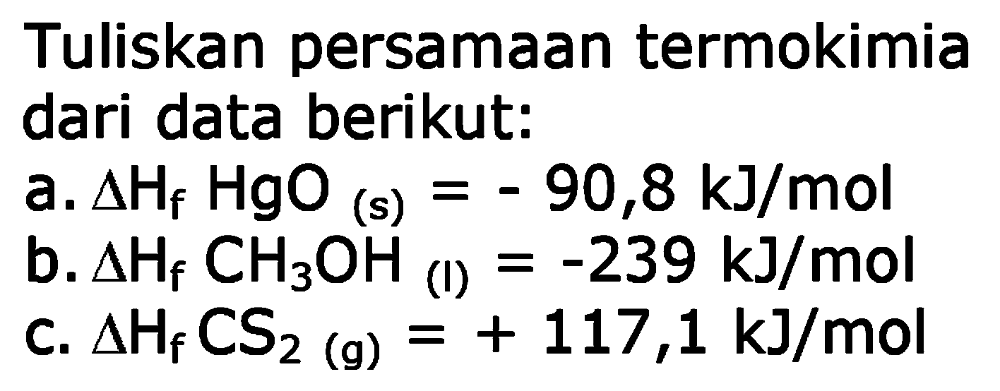 Tuliskan persamaan termokimia dari data berikut: 
a. delta Hf HgO (s) = -90,8 kJ/mol 
b. delta Hf CH3OH (l) = -239 kJ/mol 
c. delta Hf CS2 (g) = +117,1 kJ/mol 