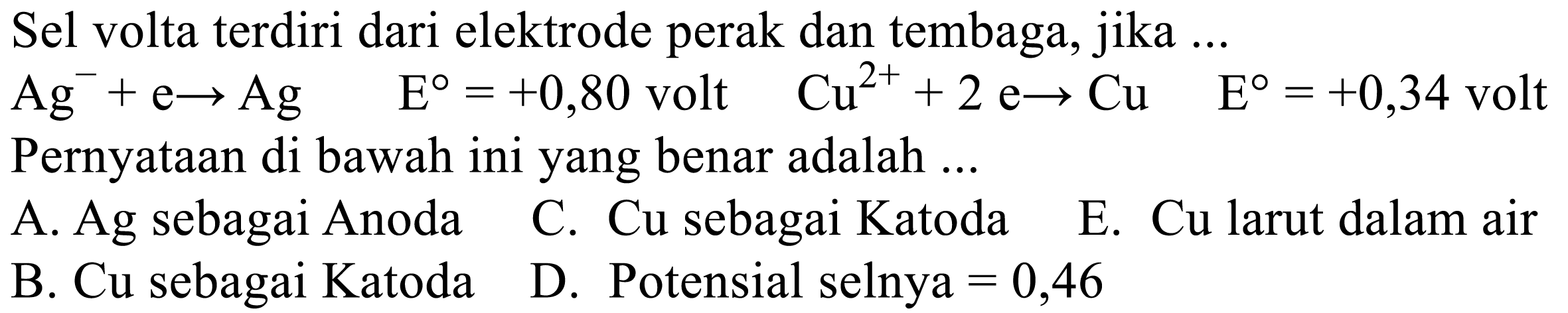 Sel volta terdiri dari elektrode perak dan tembaga, jika ...
Ag^-+e  Ag E=+0,80  volt   Cu^2++2 e -> Cu  E=+0,34 volt
Pernyataan di bawah ini yang benar adalah ...