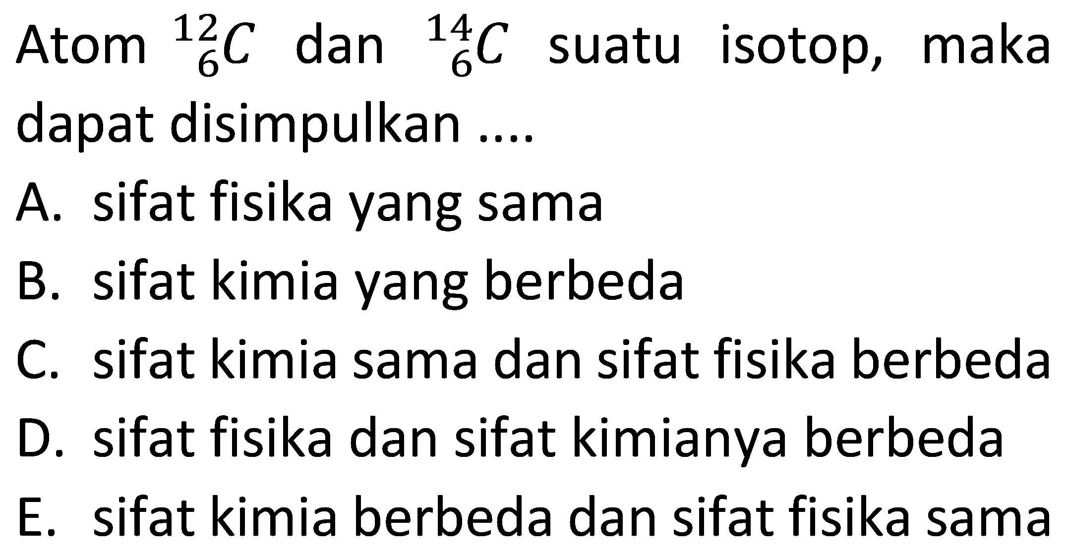 Atom 12 6 C dan 14 6 C suatu isotop, maka dapat disimpulkan ....
A. sifat fisika yang sama
B. sifat kimia yang berbeda
C. sifat kimia sama dan sifat fisika berbeda
D. sifat fisika dan sifat kimianya berbeda
E. sifat kimia berbeda dan sifat fisika sama