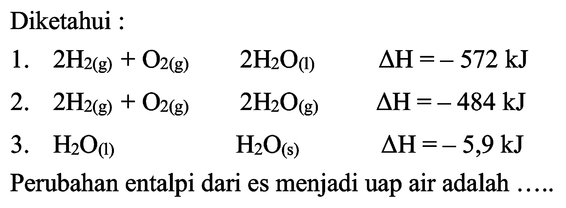 Diketahui :1. 2H2(g)+O2(g) 2H2O(l) delta H=-572 kJ 2. 2H2(g)+O2(g) 2H2O(g) delta H=-484 kJ 3. H2O(l) H2O(s) delta H=-5,9 kJ Perubahan entalpi dari es menjadi uap air adalah .....