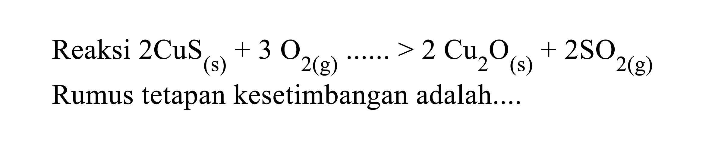 Reaksi 2 CuS(s)+3 O2(g) ...>2 Cu2O(s)+2 SO2(g) Rumus tetapan kesetimbangan adalah....