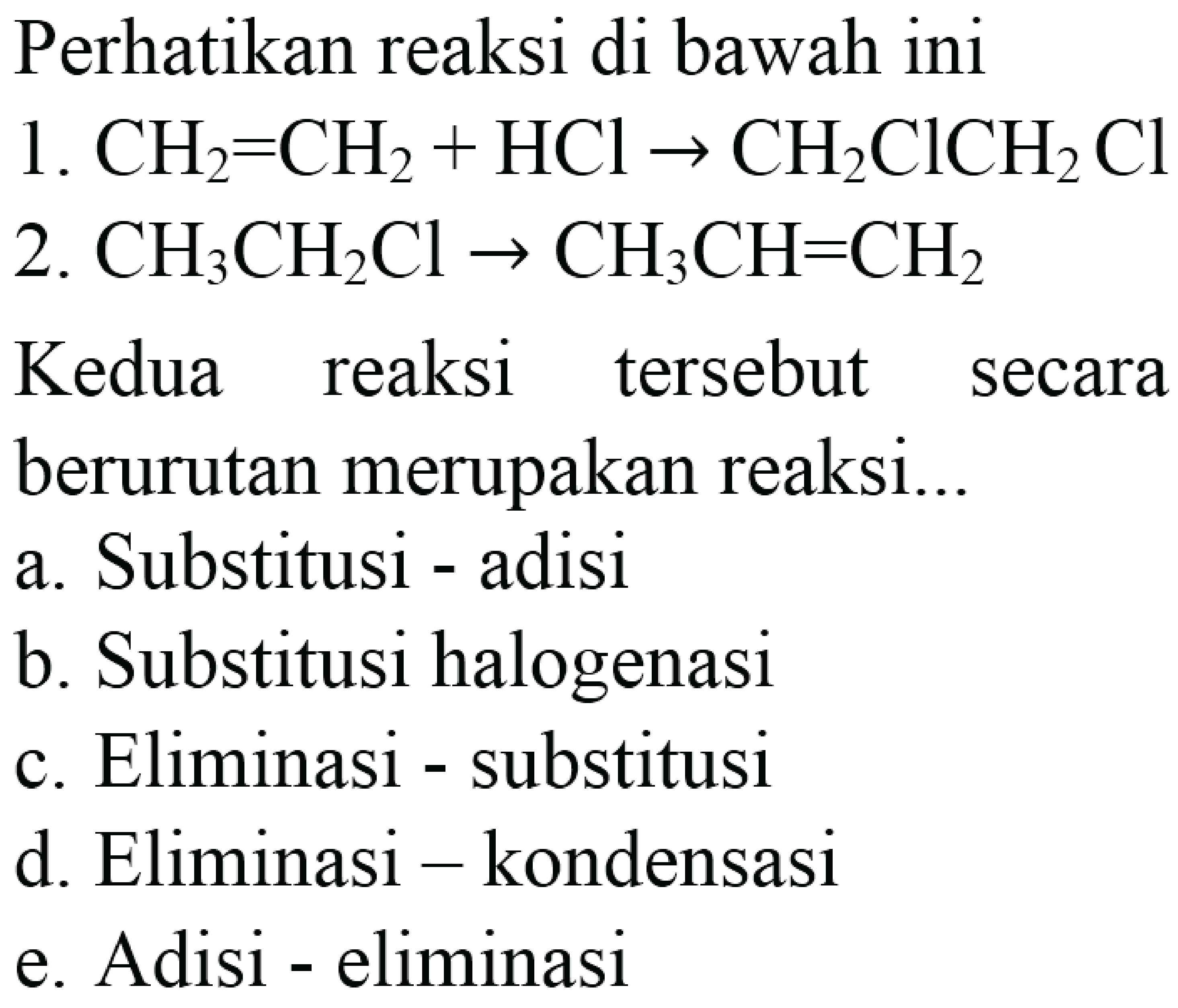 Perhatikan reaksi di bawah ini 1. CH2 = CH2 + HCl -> CH2ClCH2Cl 2. CH3CH2Cl -> CH3CH = CH2 Kedua reaksi tersebut secara berurutan merupakan reaksi... 