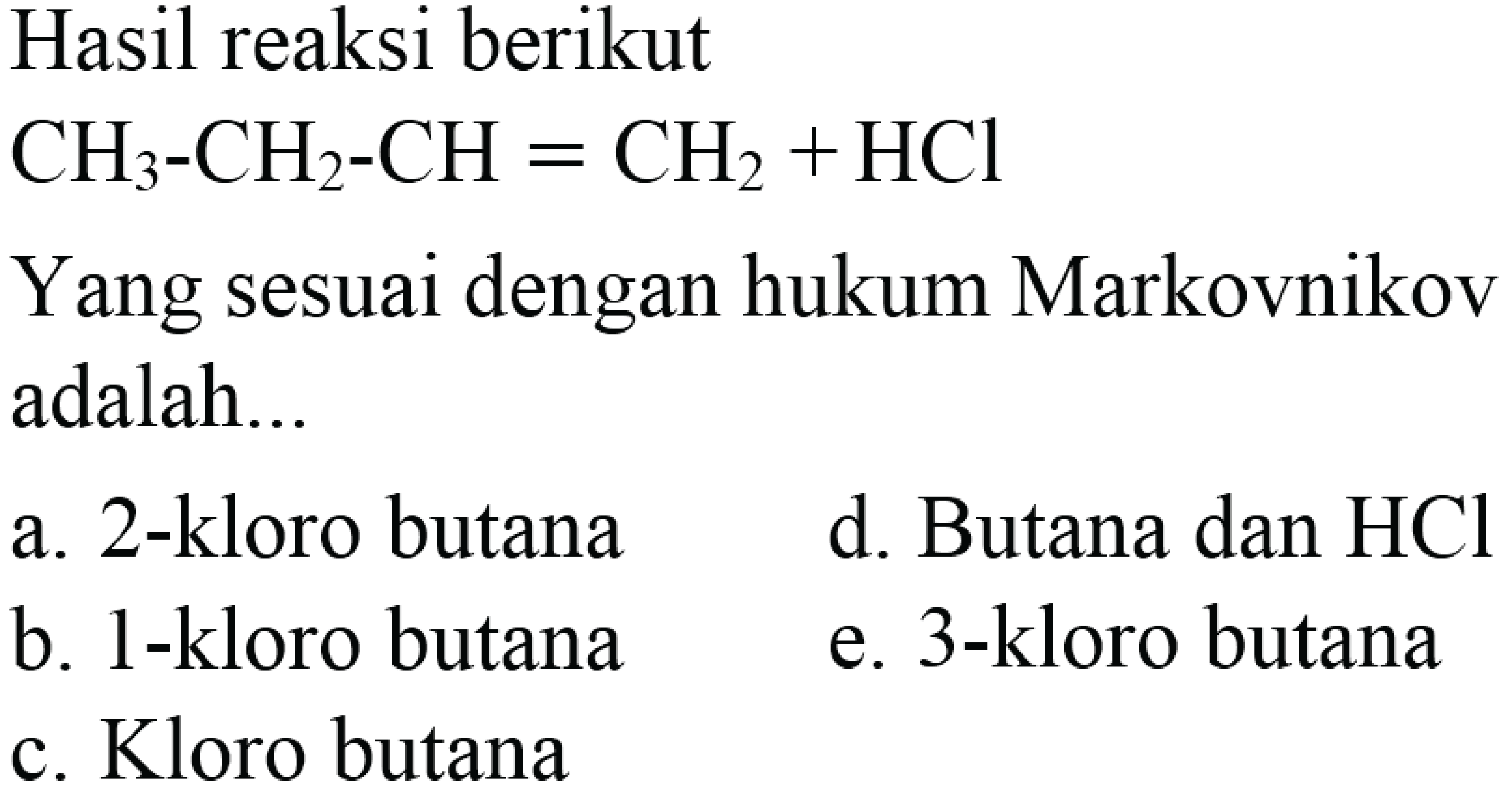 Hasil reaksi berikutCH3 - CH2 - CH = CH2 + HCl Yang sesuai dengan hukum Markovnikovadalah...a. 2-kloro butana b. 1-kloro butana c. Kloro butana d. Butana dan HCl e. 3-kloro butana 