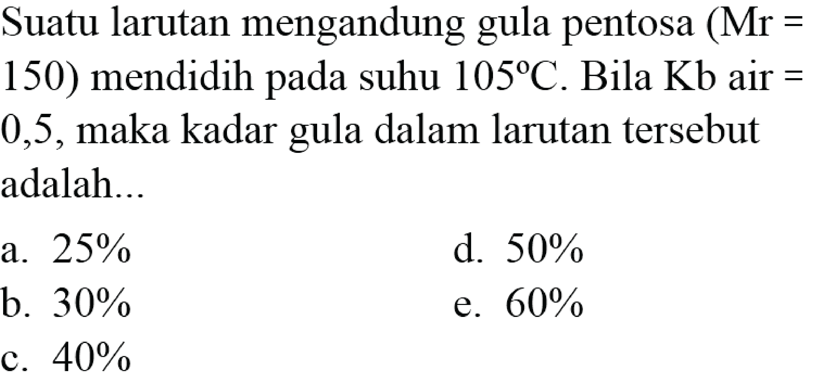 Suatu larutan mengandung gula pentosa (Mr =  150) mendidih pada suhu 105 C. Bila Kb air = 0,5, maka kadar gula dalam larutan tersebut adalah... 