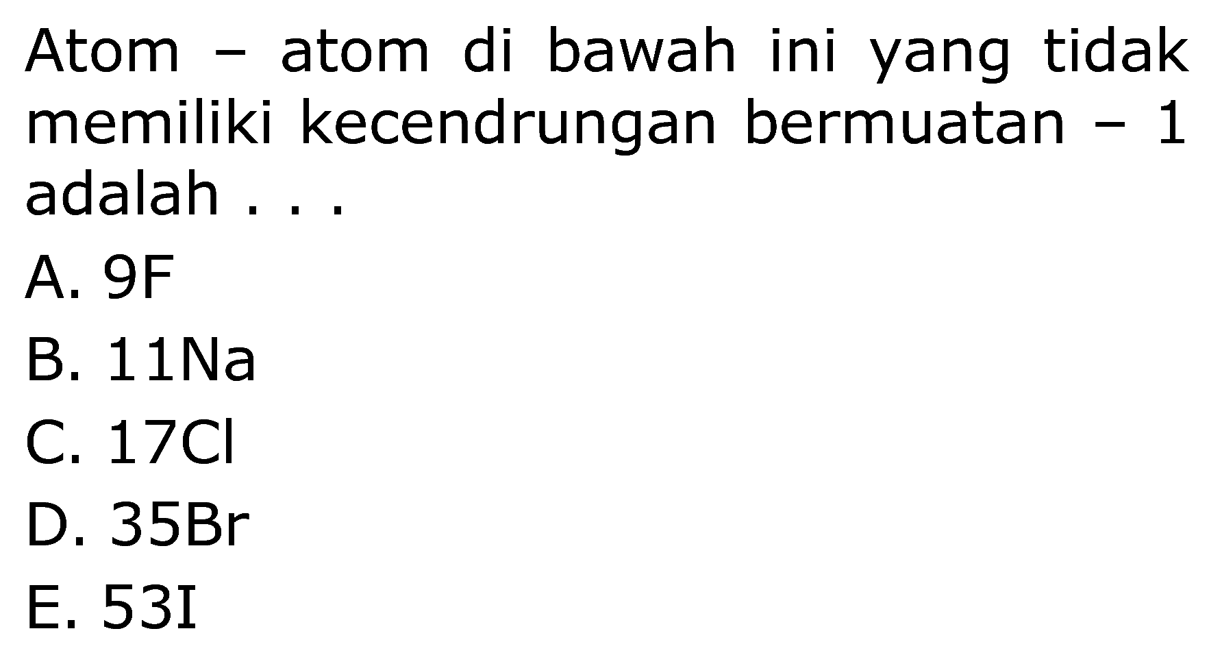 Atom - atom di bawah ini yang tidak memiliki kecendrungan bermuatan - 1 adalah ...
A. 9F
B.  11 Na 
C.  17 Cl 
D. 35Br
E. 53I