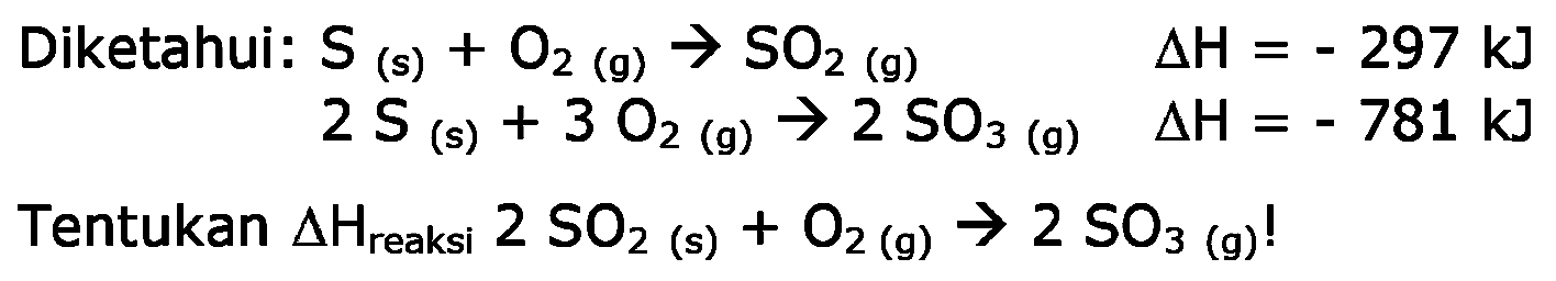 Diketahui: S (s) + O2 (g) -> SO2 (g) delta H = - 297 kJ 
2 S (s) + 3 O2 (g) -> 2 SO3 (g) delta H =- 781 kJ 
Tentukan delta H reaksi 2 SO2 (s) + O2 (g) -> 2 SO3 (g)! 