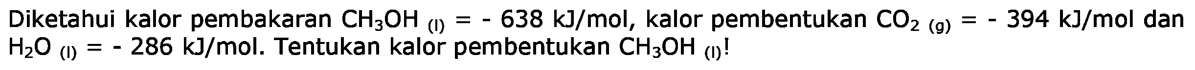 Diketahui kalor pembakaran CH3OH (l) = -638 kJ/mol, kalor pembentukan CO2 (g) = -394 kJ/mol dan H2O (l) = -286 kJ/mol. Tentukan kalor pembentukan CH3OH (l)!