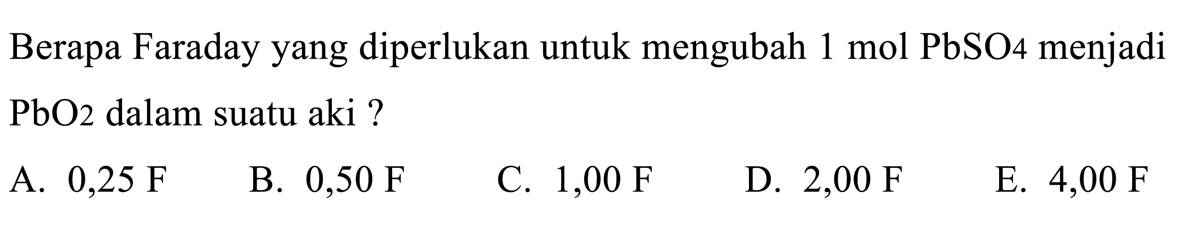 Berapa Faraday yang diperlukan untuk mengubah 1 mol  PbSO 4  menjadi  PbO2  dalam suatu aki ?
A.  0,25 F 
B.  0,50 F 
C.  1,00 F 
D.  2,00 F 
E.  4,00 F 