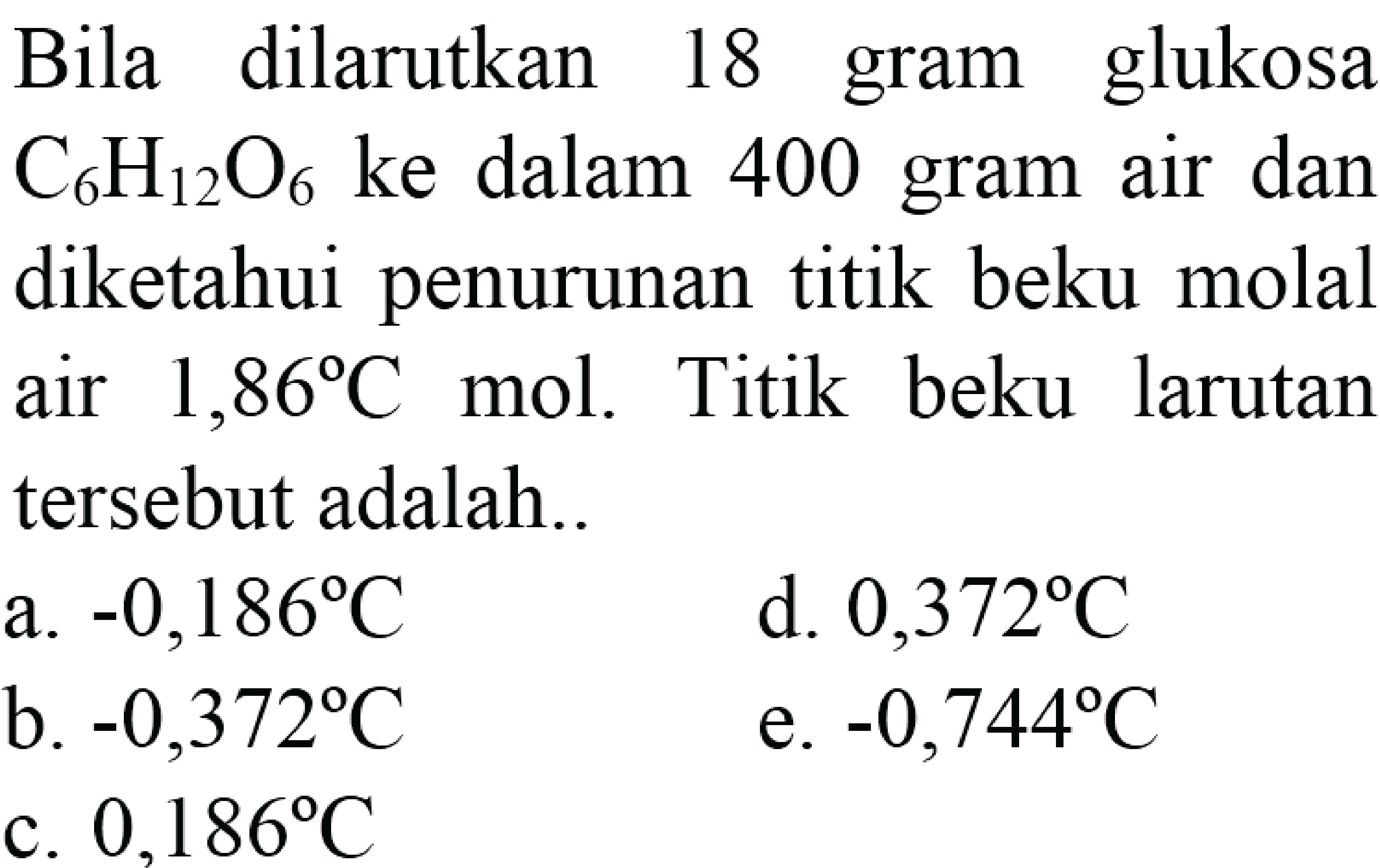 Bila dilarutkan 18 gram glukosa C6H12O6 ke dalam 400 gram air dan diketahui penurunan titik beku molal air 1,86 C mol. Titik beku larutan tersebut adalah