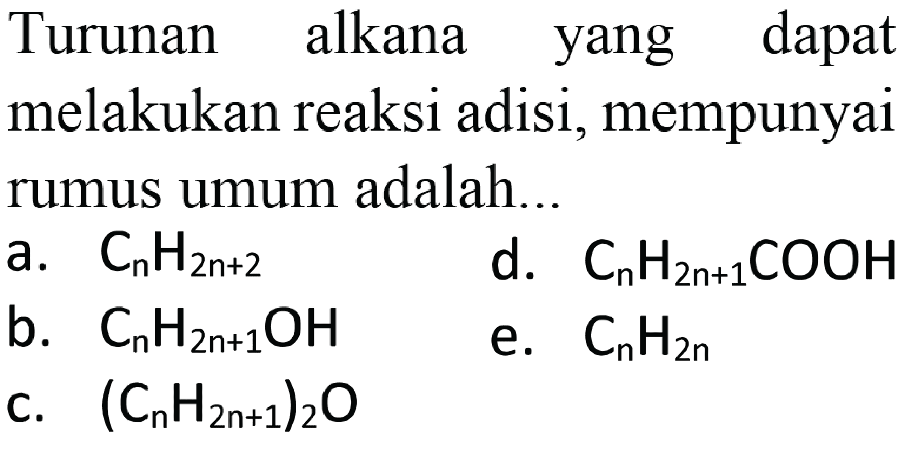 Turunan alkana yang dapat melakukan reaksi adisi, mempunyai rumus umum adalah..
a.  CnH(2n+2) 
d.  CnH(2n+1)COOH 
b.  CnH(2n+1)OH 
e.  CnH2n 
c.  (CnH(2 n+1))2 O 